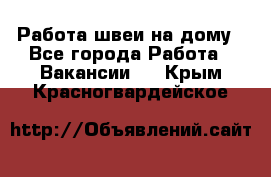 Работа швеи на дому - Все города Работа » Вакансии   . Крым,Красногвардейское